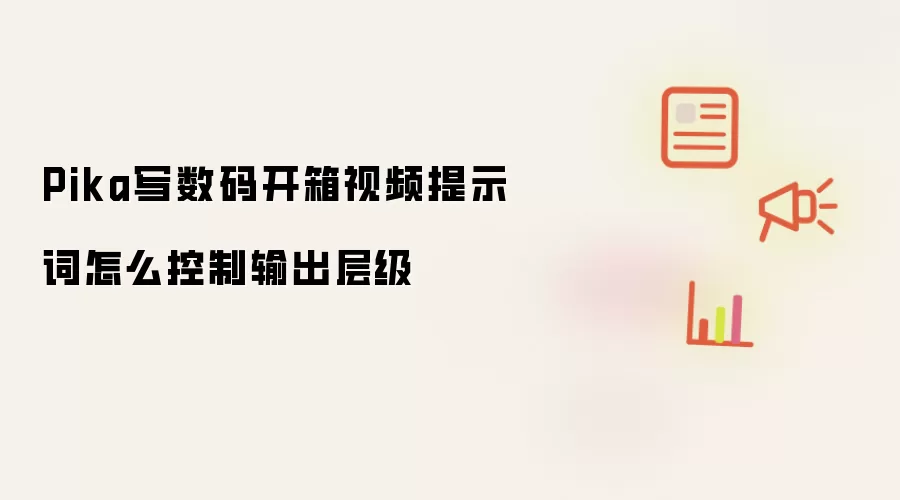 Pika写数码开箱视频提示词怎么控制输出层级