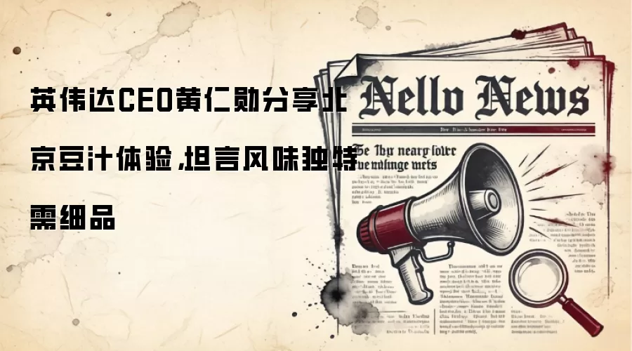 英伟达CEO黄仁勋分享北京豆汁体验,坦言风味独特需细品