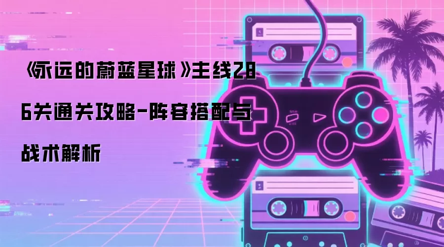 《永远的蔚蓝星球》主线286关通关攻略-阵容搭配与战术解析