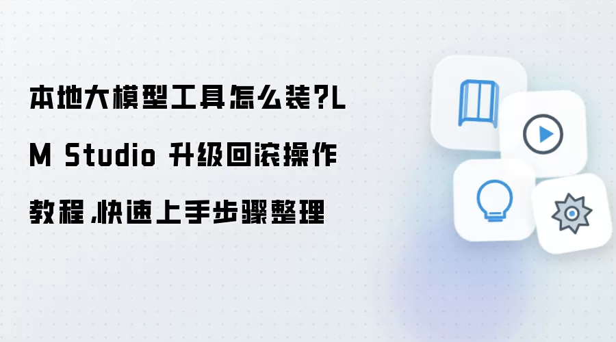 本地大模型工具怎么装?LM Studio 升级回滚操作教程,快速上手步骤整理