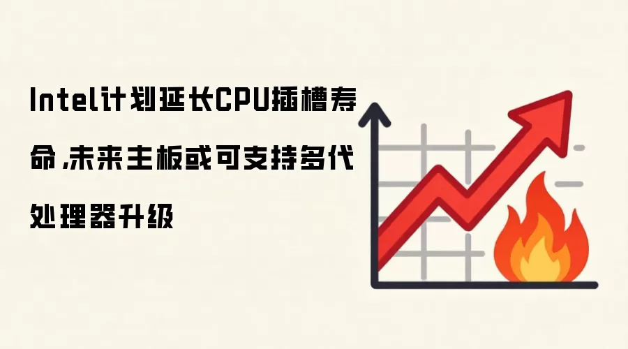 Intel计划延长CPU插槽寿命,未来主板或可支持多代处理器升级