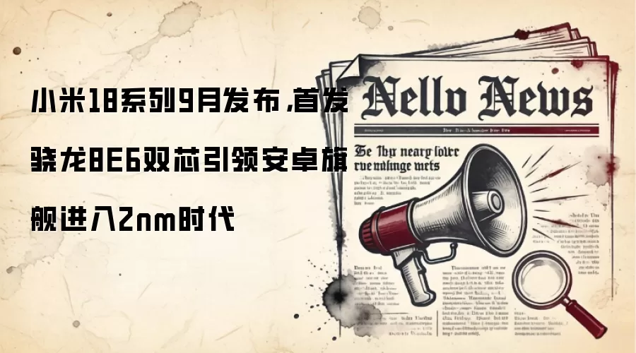 小米18系列9月发布,首发骁龙8E6双芯引领安卓旗舰进入2nm时代