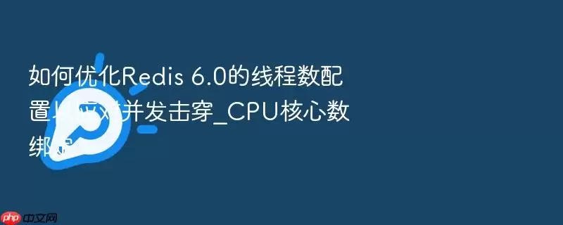 如何优化Redis 6.0的线程数配置以应对并发击穿_CPU核心数绑定