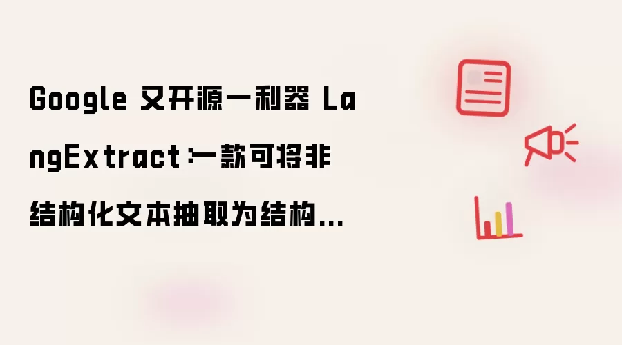 Google 又开源一利器 LangExtract:一款可将非结构化文本抽取为结构化数据的 Python 库