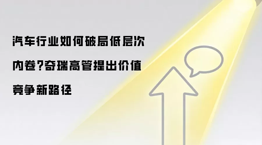 汽车行业如何破局低层次内卷?奇瑞高管提出价值竞争新路径