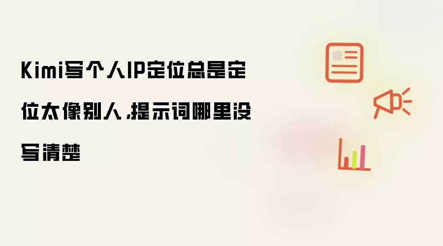 Kimi写个人IP定位总是定位太像别人,提示词哪里没写清楚