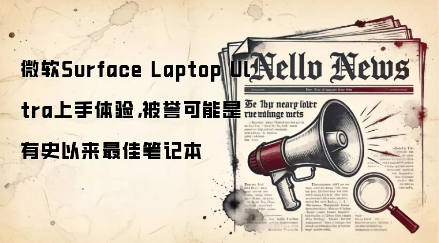 微软Surface Laptop Ultra上手体验,被誉可能是有史以来最佳笔记本
