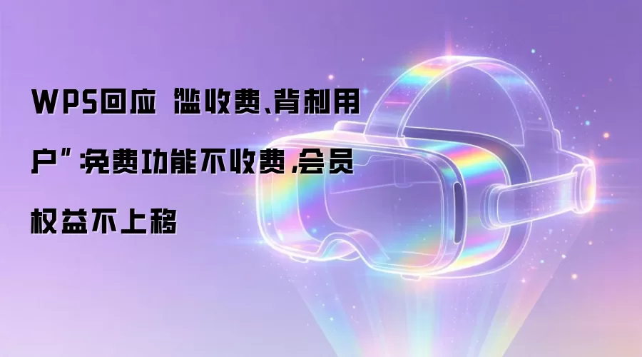 WPS回应“滥收费、背刺用户”:免费功能不收费,会员权益不上移