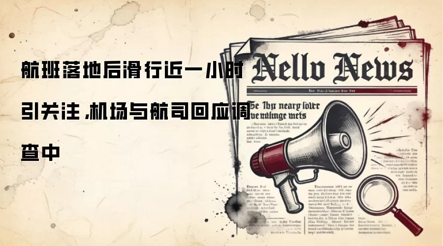 航班落地后滑行近一小时引关注,机场与航司回应调查中