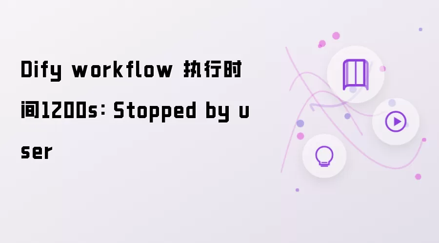 Dify workflow 执行时间1200s: Stopped by user