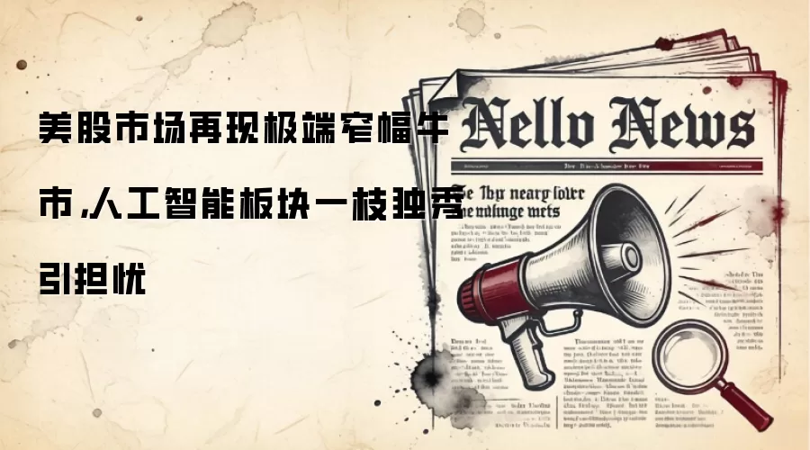 美股市场再现极端窄幅牛市,人工智能板块一枝独秀引担忧