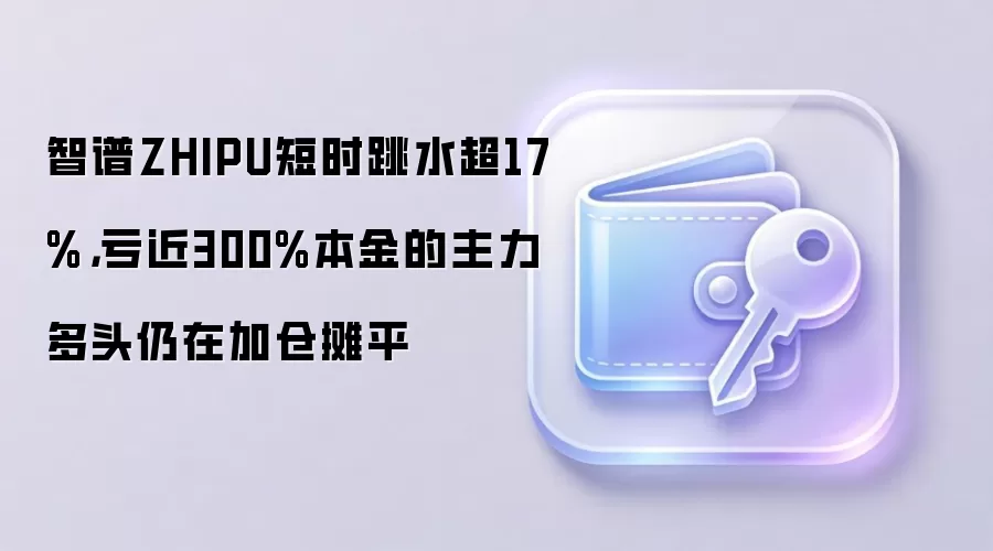 智谱ZHIPU短时跳水超17%,亏近300%本金的主力多头仍在加仓摊平