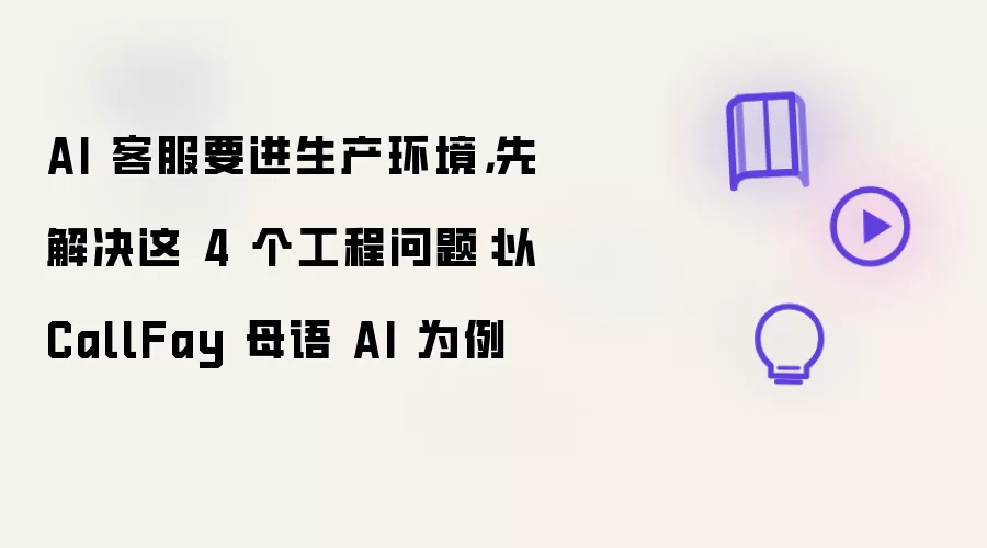 AI 客服要进生产环境,先解决这 4 个工程问题:以 CallFay 母语 AI 为例