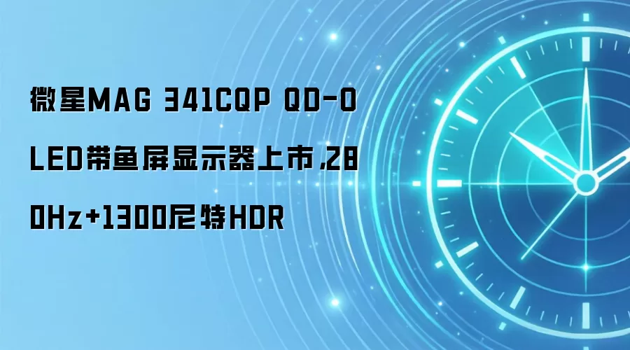 微星MAG 341CQP QD-OLED带鱼屏显示器上市,280Hz+1300尼特HDR