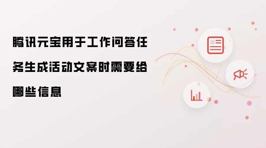 腾讯元宝用于工作问答任务生成活动文案时需要给哪些信息
