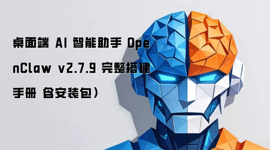 桌面端 AI 智能助手 OpenClaw v2.7.9 完整搭建手册(含安装包)