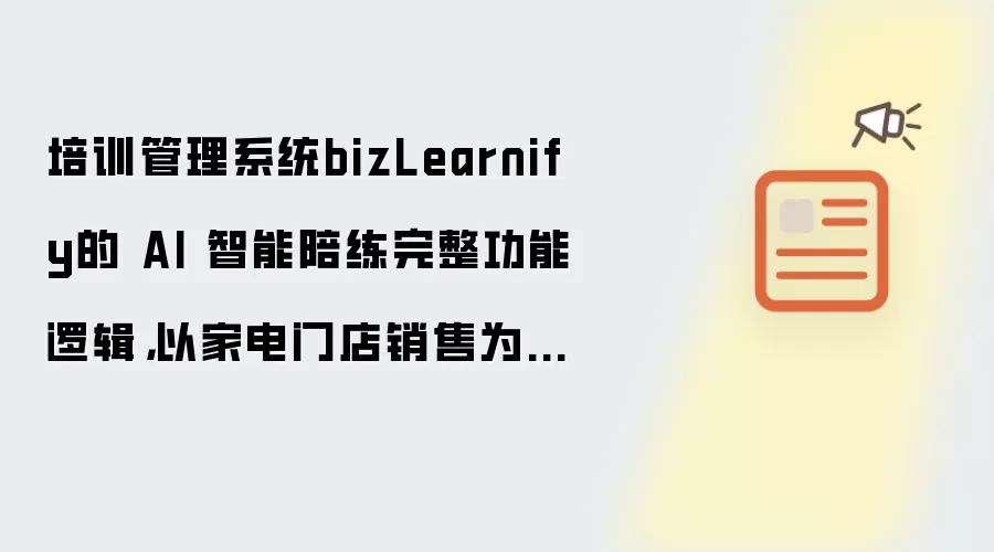 培训管理系统bizLearnify的 AI 智能陪练完整功能逻辑,以家电门店销售为例的剧本框架