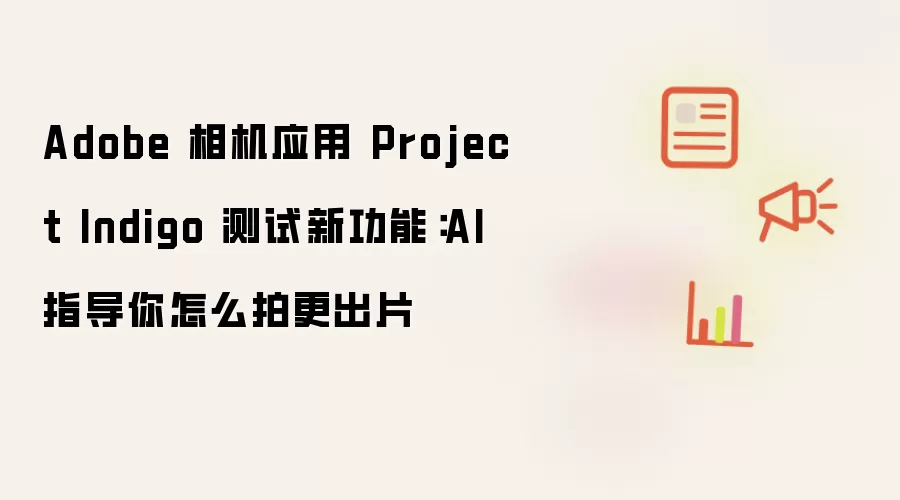 Adobe 相机应用 Project Indigo 测试新功能:AI 指导你怎么拍更出片