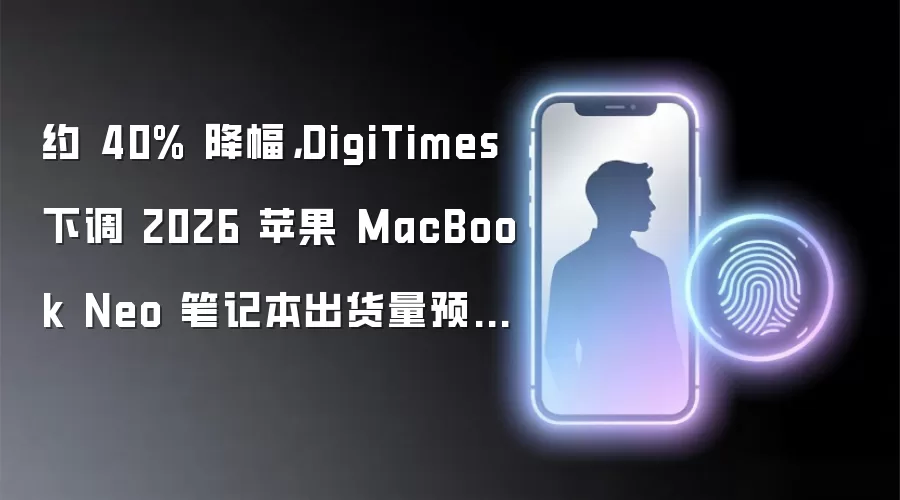约 40% 降幅,DigiTimes 下调 2026 苹果 MacBook Neo 笔记本出货量预期至 600~700 万台