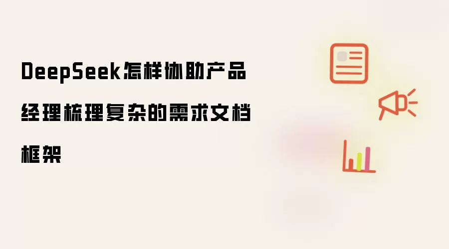 DeepSeek怎样协助产品经理梳理复杂的需求文档框架