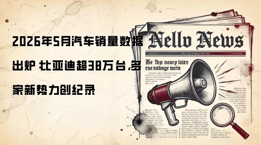 2026年5月汽车销量数据出炉:比亚迪超38万台,多家新势力创纪录