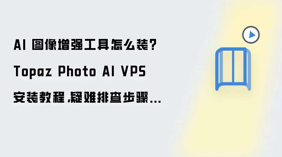 AI 图像增强工具怎么装?Topaz Photo AI VPS 安装教程,疑难排查步骤整理