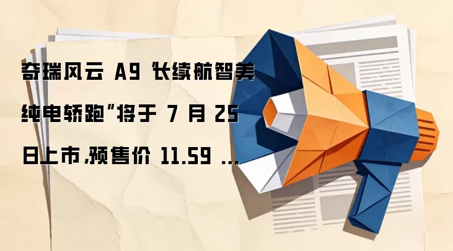 奇瑞风云 A9“长续航智美纯电轿跑”将于 7 月 25 日上市,预售价 11.59 万元起