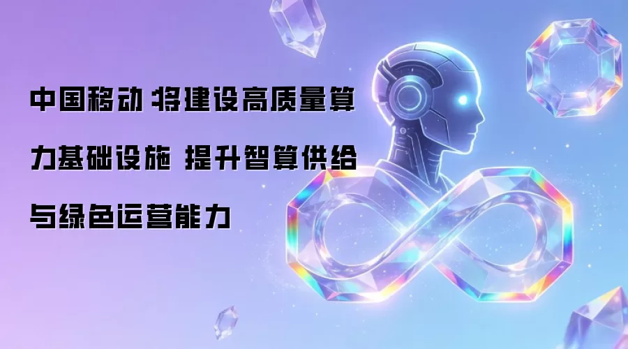 中国移动:将建设高质量算力基础设施 提升智算供给与绿色运营能力