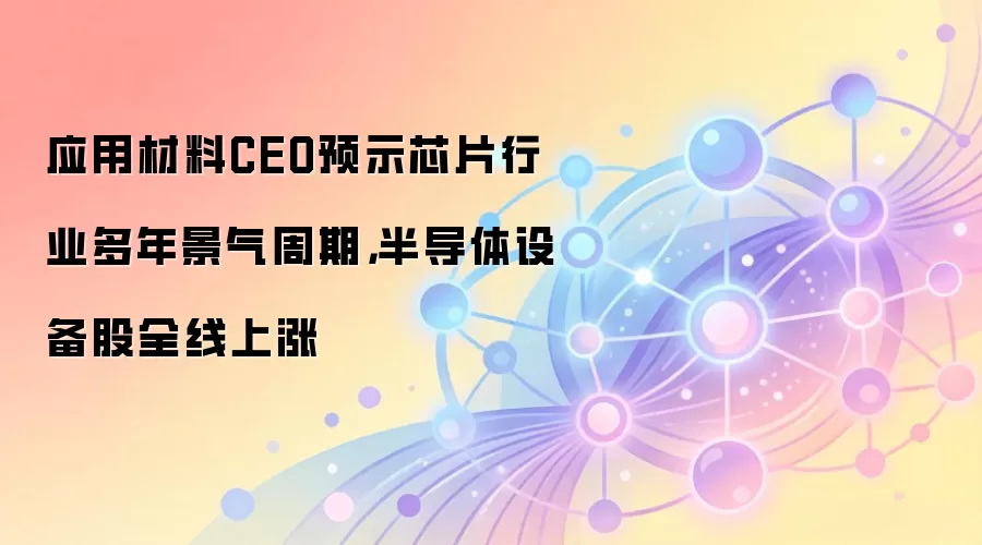 应用材料CEO透露芯片行业迎来长期景气周期,带动半导体设备股全面大涨
