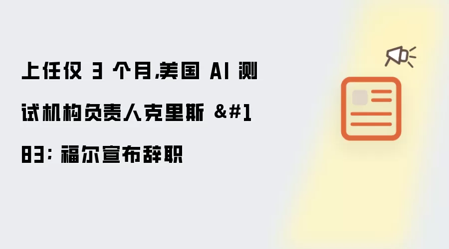 上任仅 3 个月,美国 AI 测试机构负责人克里斯 · 福尔宣布辞职