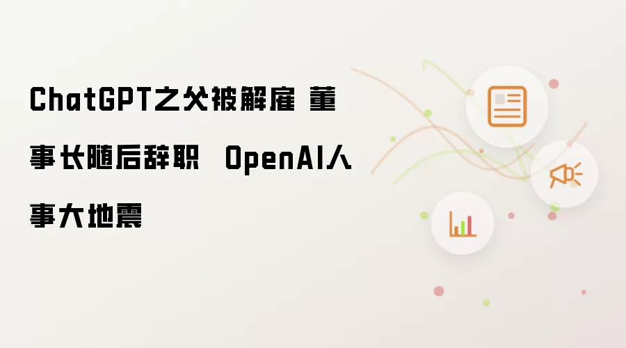 ChatGPT之父被解雇 董事长随后辞职 OpenAI人事大地震