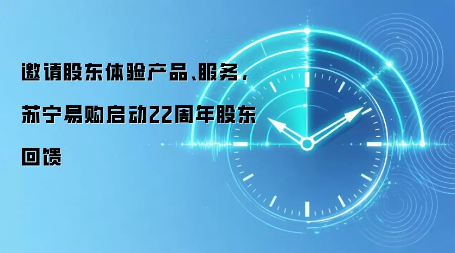 邀请股东体验产品、服务,苏宁易购启动22周年股东回馈
