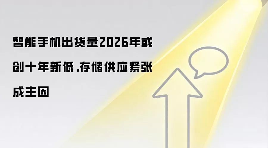 智能手机出货量2026年或创十年新低,存储供应紧张成主因