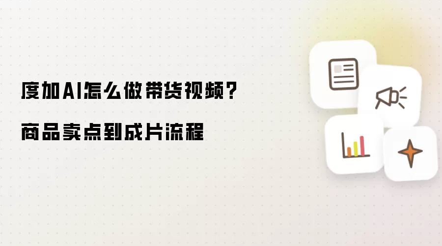 度加AI怎么做带货视频?商品卖点到成片流程