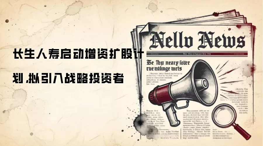 长生人寿启动增资扩股计划,拟引入战略投资者
