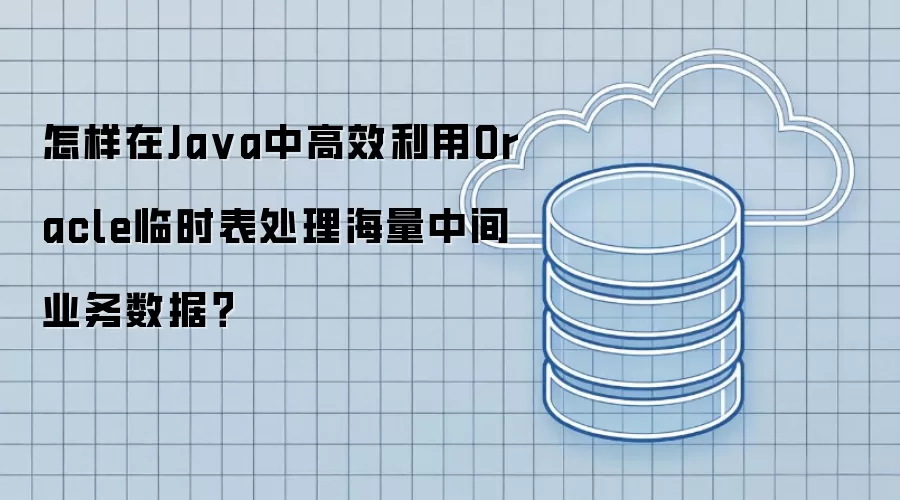 怎样在Ja va中高效利用Oracle临时表处理海量中间业务数据？