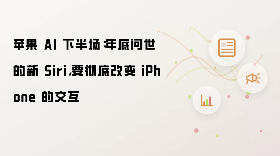 苹果 AI 下半场：年底问世的新 Siri，要彻底改变 iPhone 的交互