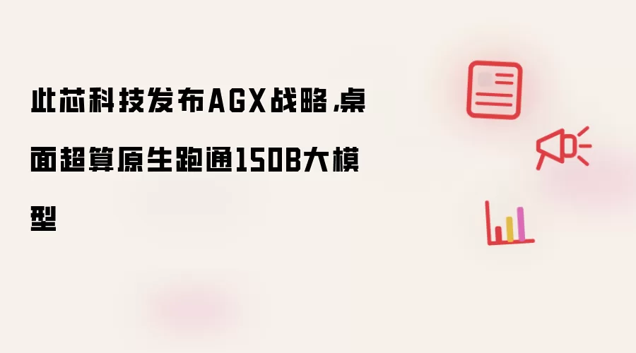 此芯科技发布AGX战略,桌面超算原生跑通150B大模型