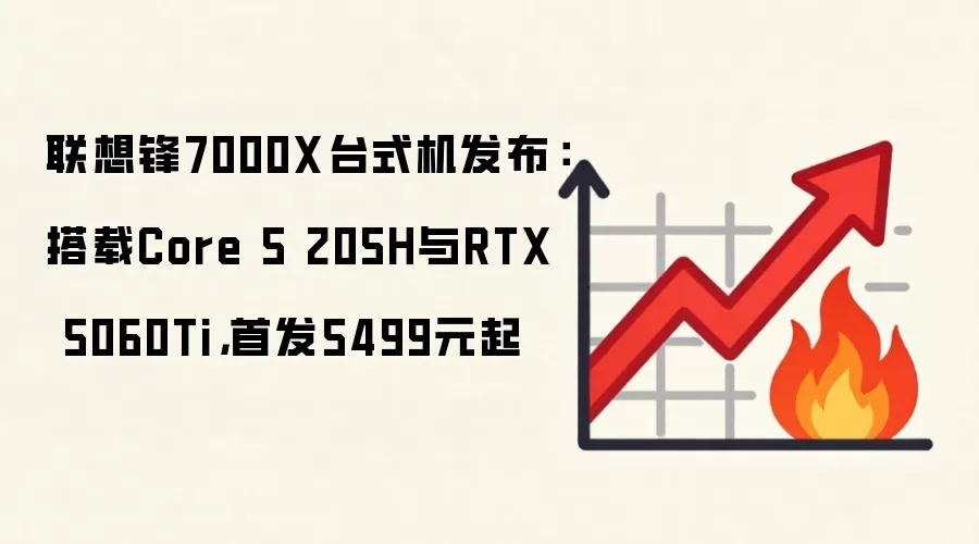 联想锋7000X台式机发布:搭载Core 5 205H与RTX 5060Ti,首发5499元起