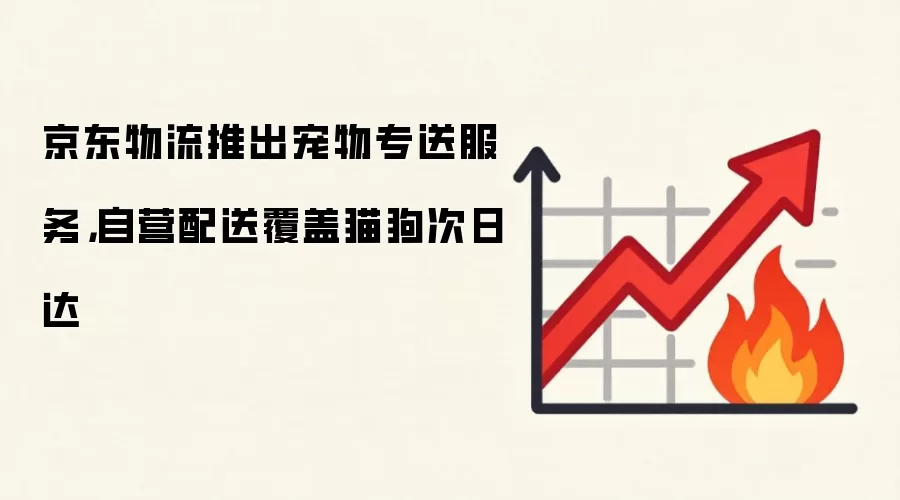 京东物流推出宠物专送服务,自营配送覆盖猫狗次日达