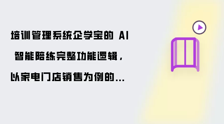 培训管理系统企学宝的 AI 智能陪练完整功能逻辑，以家电门店销售为例的剧本框架