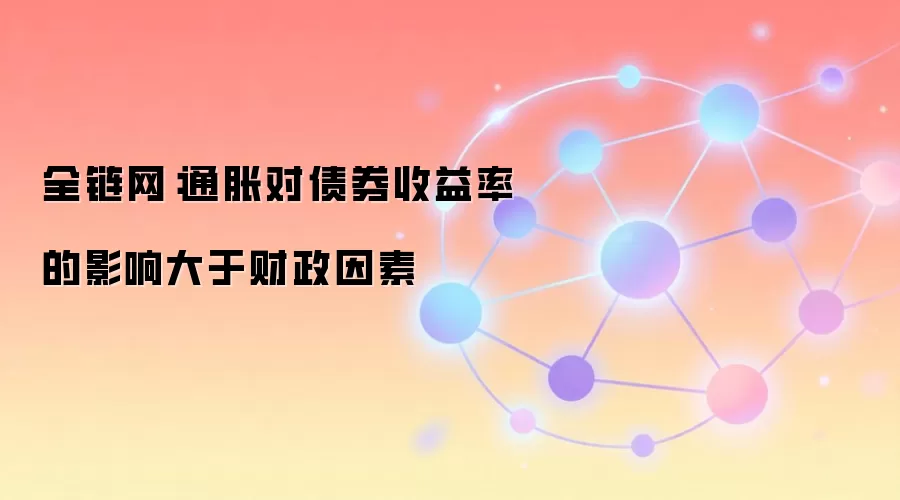 全链网:通胀对债券收益率的影响大于财政因素