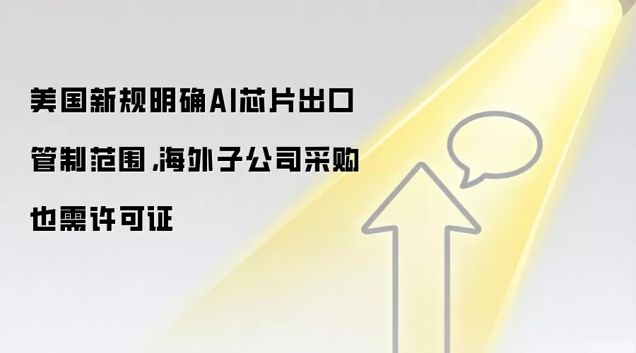 美国新规明确AI芯片出口管制范围,海外子公司采购也需许可证