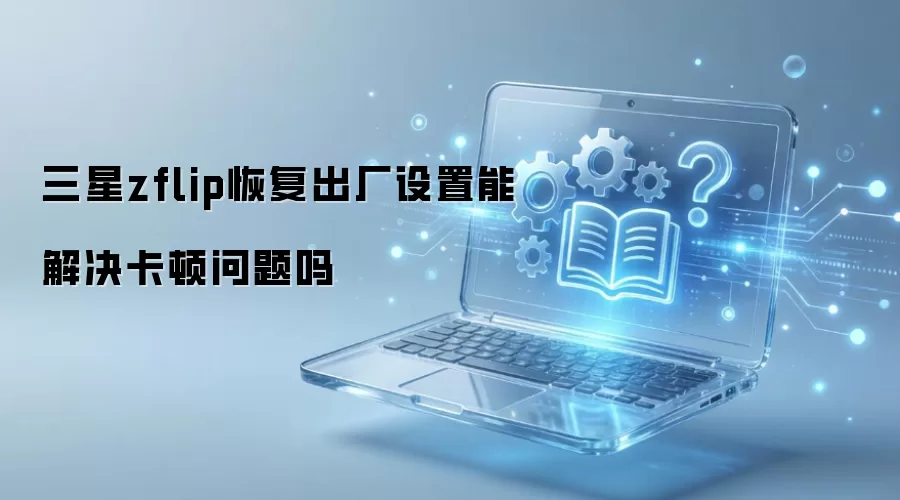 三星zflip恢复出厂设置能解决卡顿问题吗