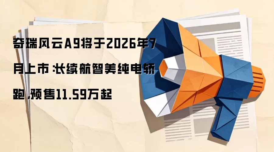 奇瑞风云A9将于2026年7月上市:长续航智美纯电轿跑,预售11.59万起