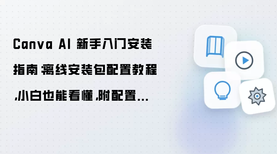 Canva AI 新手入门安装指南:离线安装包配置教程,小白也能看懂,附配置参数和测试方法