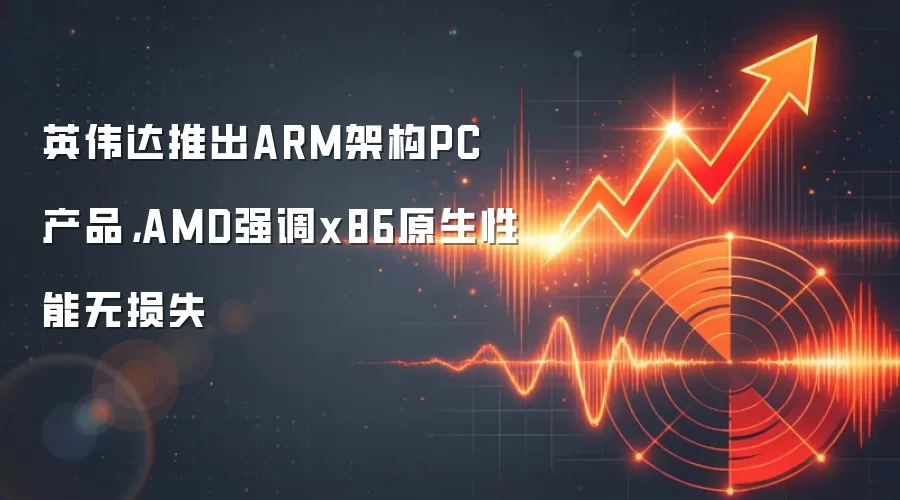 英伟达推出ARM架构PC产品,AMD强调x86原生性能无损失
