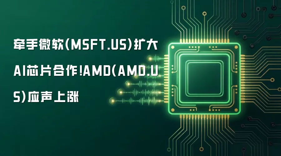 牵手微软扩大AI芯片合作!AMD应声上涨