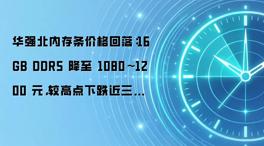 华强北内存条价格回落:16GB DDR5 降至 1080~1200 元,较高点下跌近三成但较去年同期仍高出五六倍