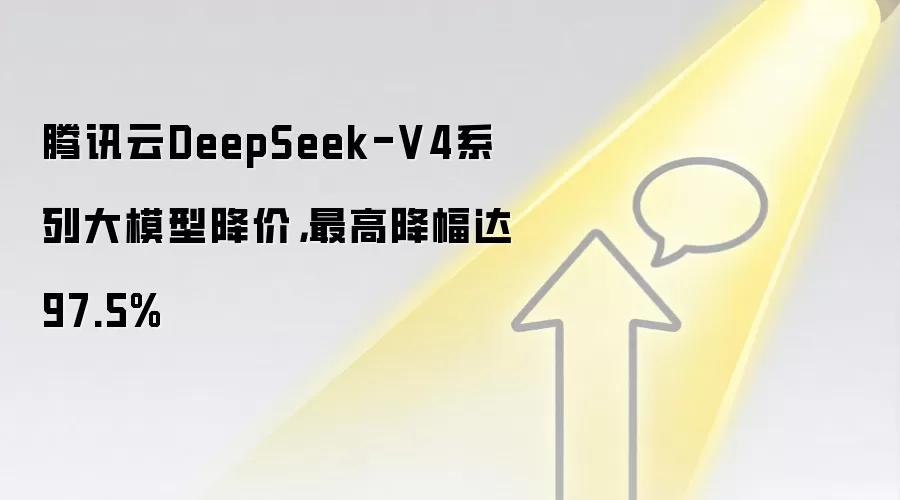 腾讯云DeepSeek-V4系列大模型降价,最高降幅达97.5%